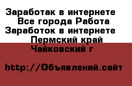 Заработак в интернете   - Все города Работа » Заработок в интернете   . Пермский край,Чайковский г.